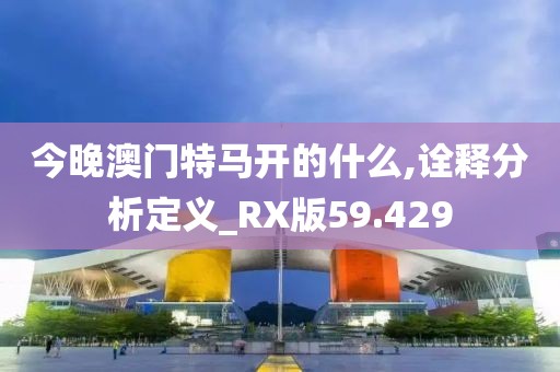 今晚澳门特马开的什么,诠释分析定义_RX版59.429
