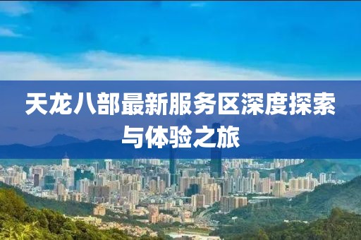 天龙八部最新服务区深度探索与体验之旅