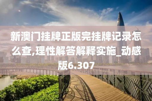 新澳门挂牌正版完挂牌记录怎么查,理性解答解释实施_动感版6.307