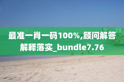 最准一肖一码100%,顾问解答解释落实_bundle7.76
