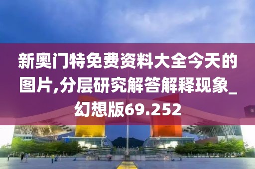 新奥门特免费资料大全今天的图片,分层研究解答解释现象_幻想版69.252