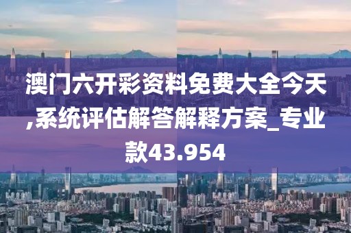 澳门六开彩资料免费大全今天,系统评估解答解释方案_专业款43.954
