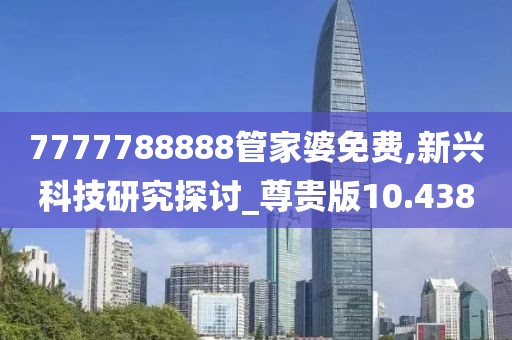 7777788888管家婆免费,新兴科技研究探讨_尊贵版10.438