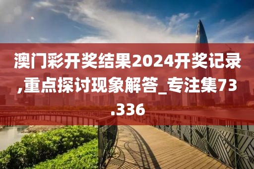 澳门彩开奖结果2024开奖记录,重点探讨现象解答_专注集73.336