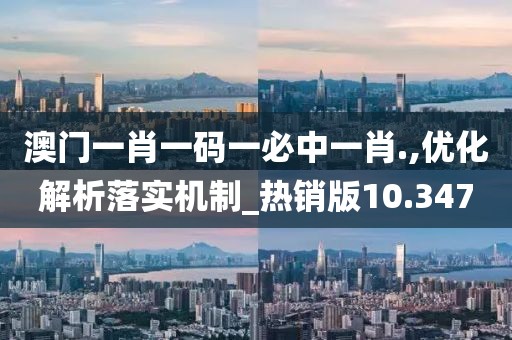 澳门一肖一码一必中一肖.,优化解析落实机制_热销版10.347