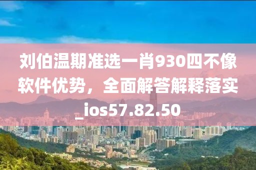 刘伯温期准选一肖930四不像软件优势，全面解答解释落实_ios57.82.50