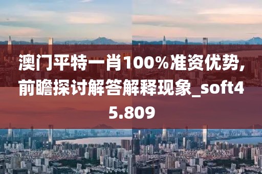 澳门平特一肖100%准资优势,前瞻探讨解答解释现象_soft45.809