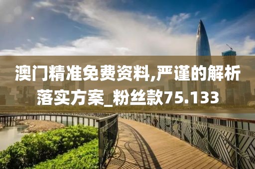 澳门精准免费资料,严谨的解析落实方案_粉丝款75.133