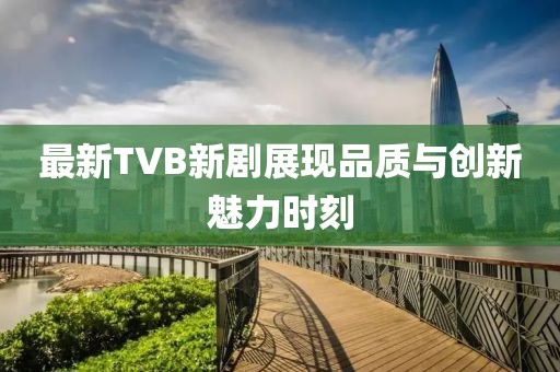 最新TVB新剧展现品质与创新魅力时刻