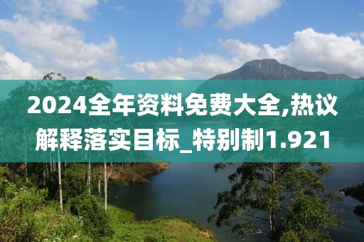2024全年资料免费大全,热议解释落实目标_特别制1.921