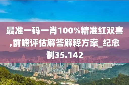 最准一码一肖100%精准红双喜,前瞻评估解答解释方案_纪念制35.142