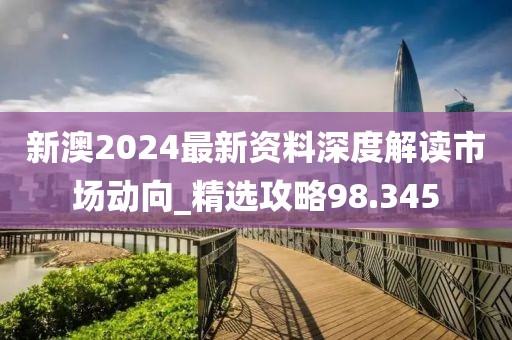 新澳2024最新资料深度解读市场动向_精选攻略98.345