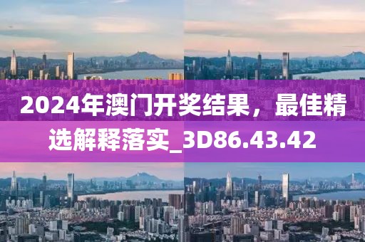 2024年澳门开奖结果，最佳精选解释落实_3D86.43.42