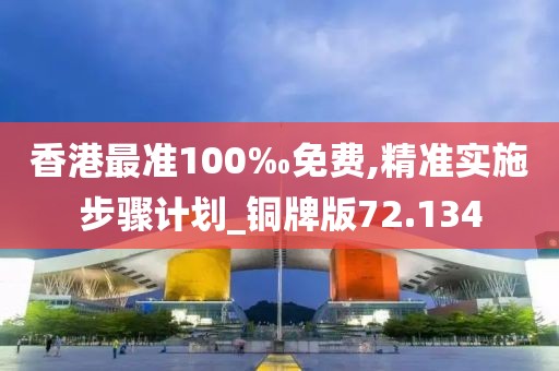 香港最准100‰免费,精准实施步骤计划_铜牌版72.134