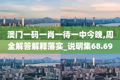 澳门一码一肖一待一中今晚,周全解答解释落实_说明集68.69