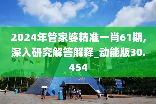 2024年管家婆精准一肖61期,深入研究解答解释_动能版30.454