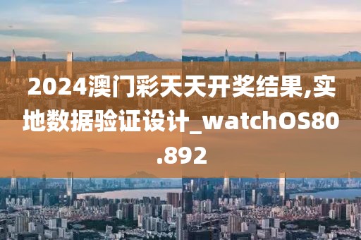 2024澳门彩天天开奖结果,实地数据验证设计_watchOS80.892