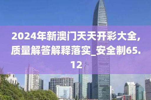 2024年新澳门天天开彩大全,质量解答解释落实_安全制65.12