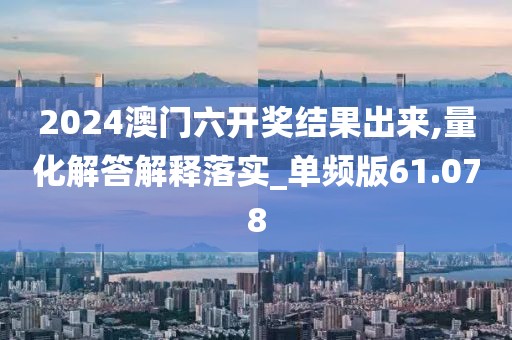 2024澳门六开奖结果出来,量化解答解释落实_单频版61.078