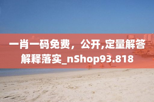一肖一码免费，公开,定量解答解释落实_nShop93.818