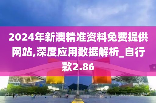 2024年新澳精准资料免费提供网站,深度应用数据解析_自行款2.86
