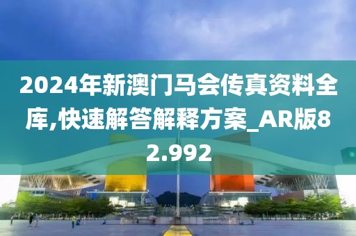 2024年新澳门马会传真资料全库,快速解答解释方案_AR版82.992