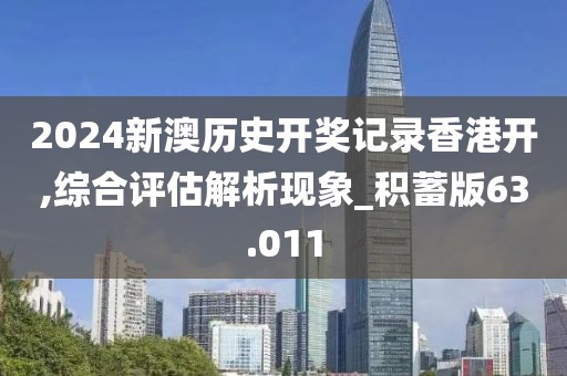 2024新澳历史开奖记录香港开,综合评估解析现象_积蓄版63.011