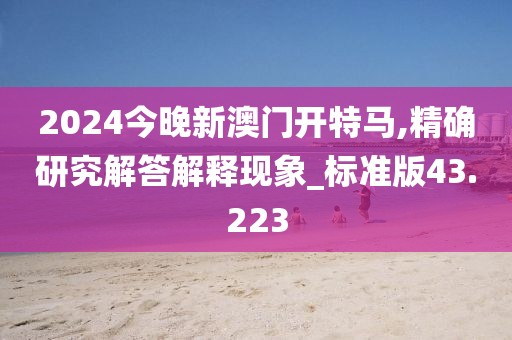 2024今晚新澳门开特马,精确研究解答解释现象_标准版43.223