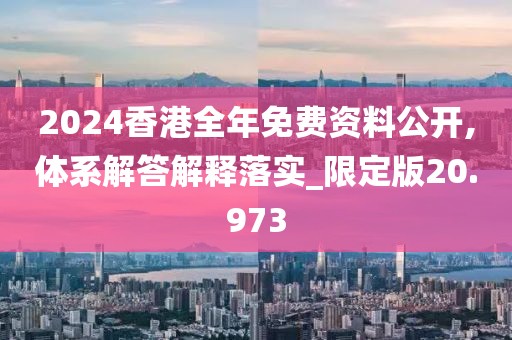 2024香港全年免费资料公开,体系解答解释落实_限定版20.973