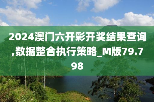 2024澳门六开彩开奖结果查询,数据整合执行策略_M版79.798