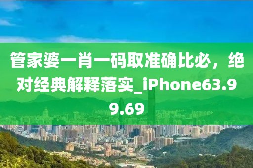 管家婆一肖一码取准确比必，绝对经典解释落实_iPhone63.99.69