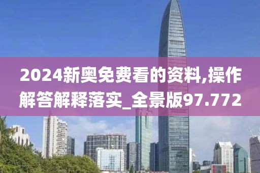 2024新奥免费看的资料,操作解答解释落实_全景版97.772