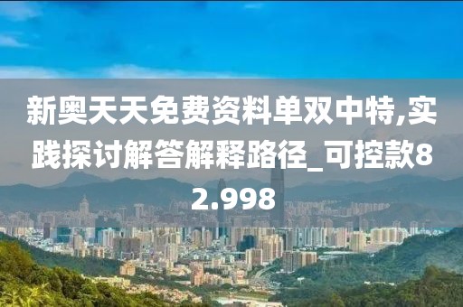 新奥天天免费资料单双中特,实践探讨解答解释路径_可控款82.998