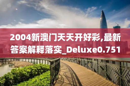 2004新澳门天天开好彩,最新答案解释落实_Deluxe0.751