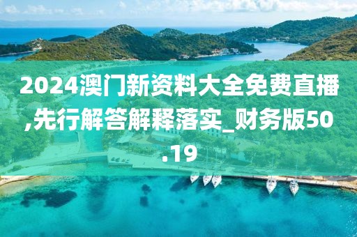 2024澳门新资料大全免费直播,先行解答解释落实_财务版50.19