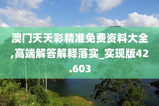 澳门天天彩精准免费资料大全,高端解答解释落实_实现版42.603