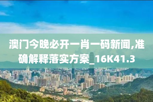 澳门今晚必开一肖一码新闻,准确解释落实方案_16K41.3