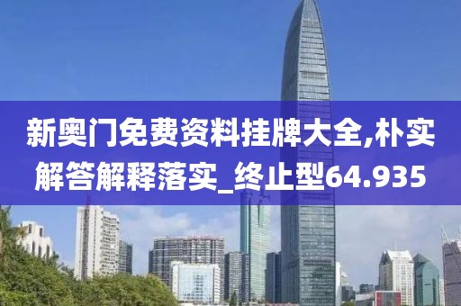 新奥门免费资料挂牌大全,朴实解答解释落实_终止型64.935