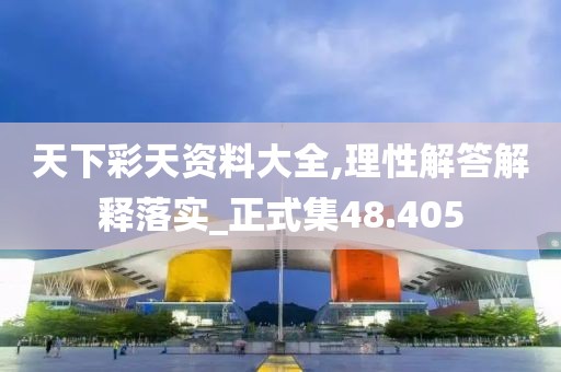 天下彩天资料大全,理性解答解释落实_正式集48.405