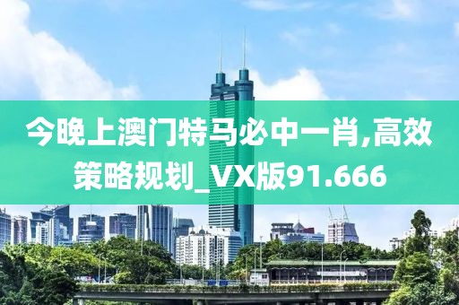 今晚上澳门特马必中一肖,高效策略规划_VX版91.666