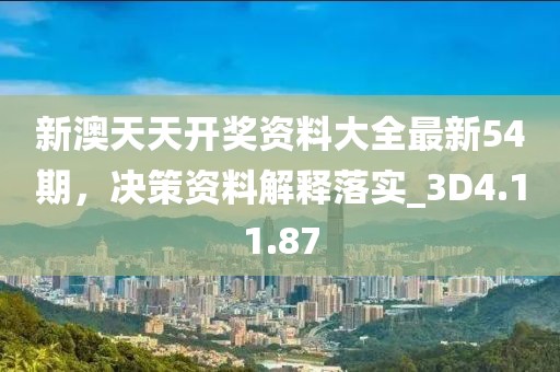 新澳天天开奖资料大全最新54期，决策资料解释落实_3D4.11.87