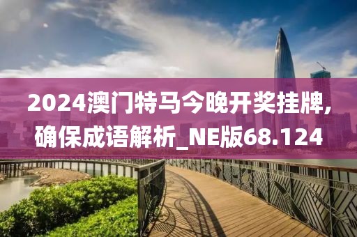 2024澳门特马今晚开奖挂牌,确保成语解析_NE版68.124