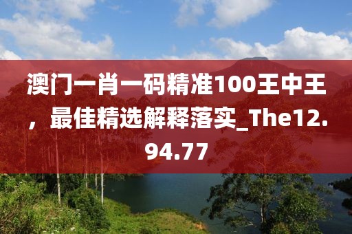 澳门一肖一码精准100王中王，最佳精选解释落实_The12.94.77