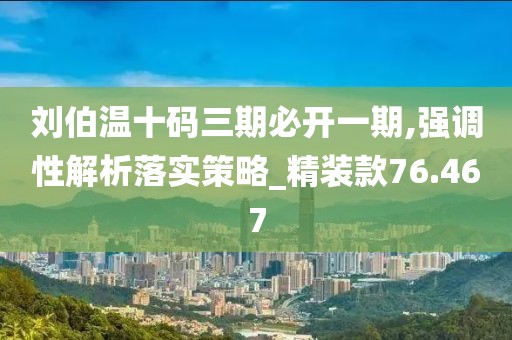 刘伯温十码三期必开一期,强调性解析落实策略_精装款76.467