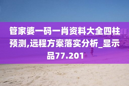 管家婆一码一肖资料大全四柱预测,远程方案落实分析_显示品77.201