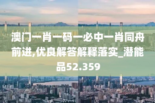 澳门一肖一码一必中一肖同舟前进,优良解答解释落实_潜能品52.359