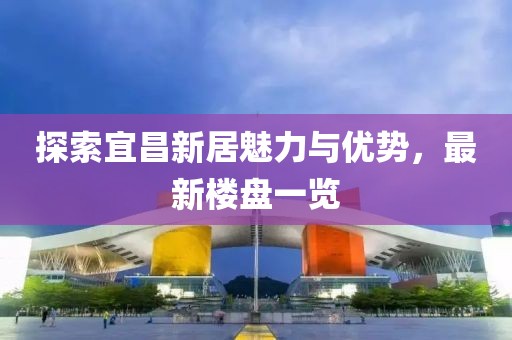 探索宜昌新居魅力与优势，最新楼盘一览