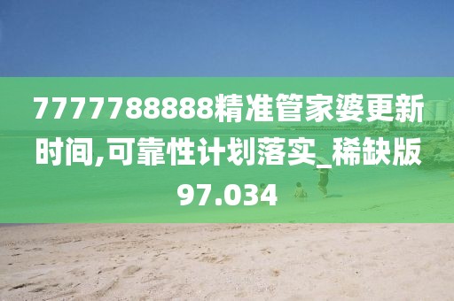 7777788888精准管家婆更新时间,可靠性计划落实_稀缺版97.034
