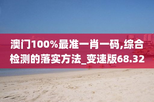 澳门100%最准一肖一码,综合检测的落实方法_变速版68.32