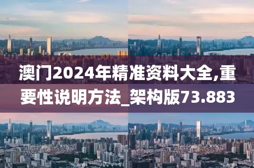 澳门2024年精准资料大全,重要性说明方法_架构版73.883
